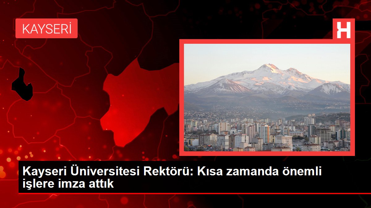 Kayseri Üniversitesi Rektörü Kısa zamanda önemli işlere imza attık - Eğitim - Dudullu Haber