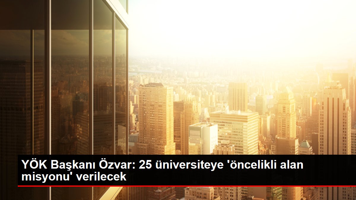 YÖK Başkanı Özvar 25 üniversiteye öncelikli alan misyonu verilecek - Eğitim - Dudullu Haber