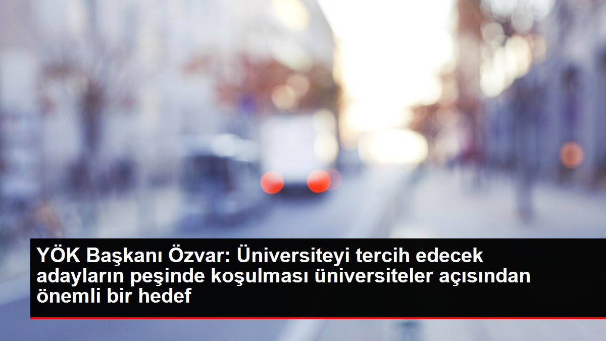 YÖK Başkanı Özvar Üniversiteyi tercih edecek adayların peşinde koşulması üniversiteler açısından önemli bir hedef - Eğitim - Dudullu Haber