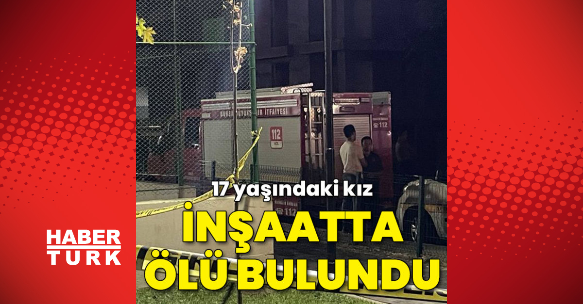 Bursa039da 17 yaşındaki kız inşaatta ölü bulundu - Güncel haberler - Gündem - Bursa - Dudullu Haber