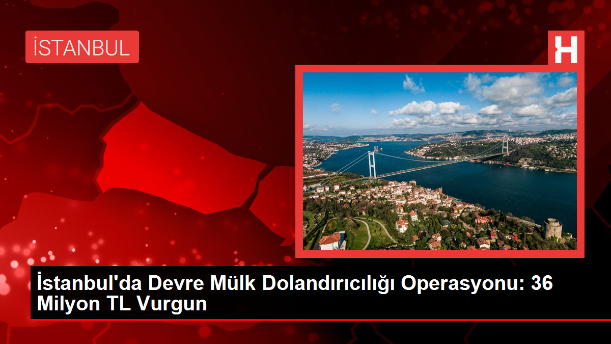 İstanbul’da Devre Mülk Dolandırıcılığı Operasyonu: 36 Milyon TL Vurgun